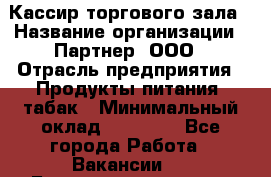 Кассир торгового зала › Название организации ­ Партнер, ООО › Отрасль предприятия ­ Продукты питания, табак › Минимальный оклад ­ 18 750 - Все города Работа » Вакансии   . Башкортостан респ.,Баймакский р-н